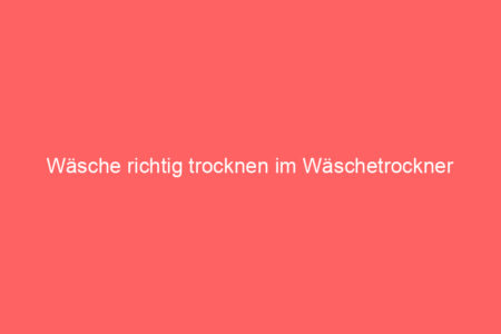 wäsche richtig trocknen im wäschetrockner