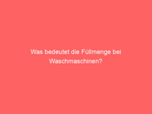was bedeutet die füllmenge bei waschmaschinen?