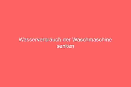 wasserverbrauch der waschmaschine senken